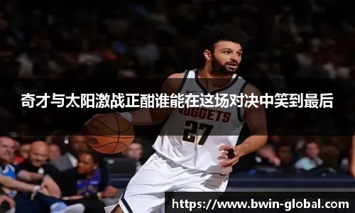 奇才与太阳激战正酣谁能在这场对决中笑到最后